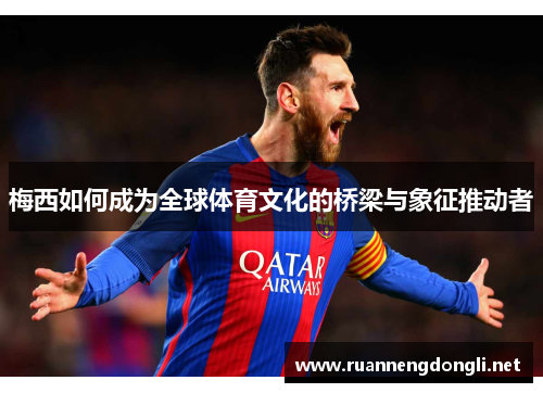 梅西如何成为全球体育文化的桥梁与象征推动者